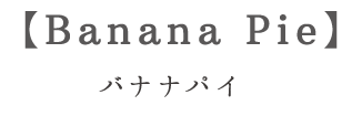 Banana Pie　バナナパイ